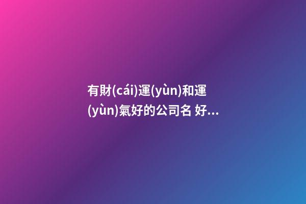 有財(cái)運(yùn)和運(yùn)氣好的公司名 好運(yùn)的公司名字有哪些